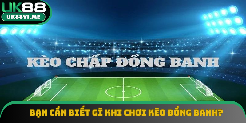 Bạn cần phải biết gì khi chơi kèo đồng banh?